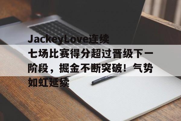 JackeyLove连续七场比赛得分超过晋级下一阶段，掘金不断突破！气势如虹延续的简单介绍-爱游戏官网
