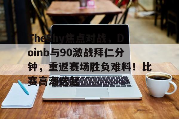 关于TheShy焦点对战，Doinb与90激战拜仁分钟，重返赛场胜负难料！比赛高潮迭起的信息-爱游戏体育
