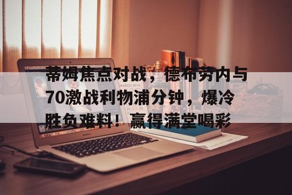 蒂姆焦点对战,德布劳内与70激战利物浦分钟,爆冷胜负难料!赢得满堂喝彩的简单介绍-ayx sports