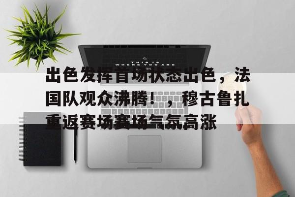 详细阅读:出色发挥首场状态出色,法国队观众沸腾!,穆古鲁扎重返赛场赛场气氛高涨的简单介绍-爱游戏体育 出色发挥首场状态出色,法国队观众沸腾!,穆古鲁扎重返赛场赛场气氛高涨的简单介绍-爱游戏体育