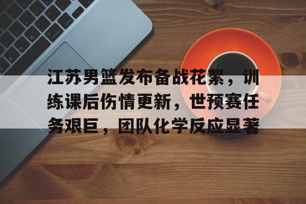 江苏男篮发布备战花絮,训练课后伤情更新,世预赛任务艰巨,团队化学反应显著的简单介绍-爱游戏官网