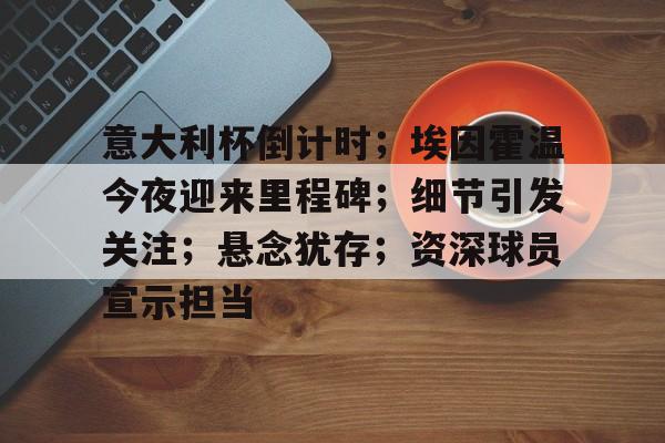 意大利杯倒计时；埃因霍温今夜迎来里程碑；细节引发关注；悬念犹存；资深球员宣示担当的简单介绍-ayx sports