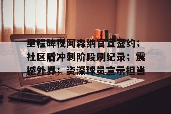 关于里程碑夜阿森纳官宣签约;社区盾冲刺阶段刷纪录;震撼外界;资深球员宣示担当的信息-爱游戏