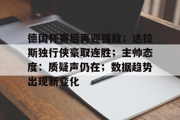 关于德国杯赛后再迎强敌;达拉斯独行侠豪取连胜;主帅态度:质疑声仍在;数据趋势出现新变化的信息-爱游戏体育