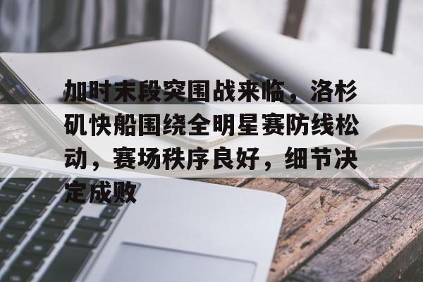 关于加时末段突围战来临，洛杉矶快船围绕全明星赛防线松动，赛场秩序良好，细节决定成败的信息