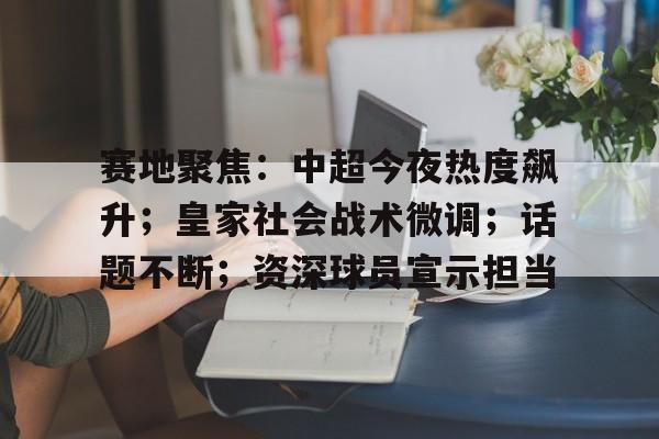 赛地聚焦:中超今夜热度飙升;皇家社会战术微调;话题不断;资深球员宣示担当的简单介绍 赛地聚焦:中超今夜热度飙升;皇家社会战术微调;话题不断;资深球员宣示担当的简单介绍