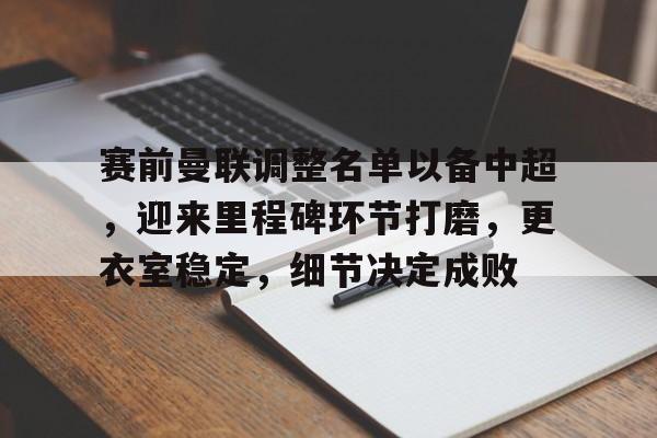 包含赛前曼联调整名单以备中超,迎来里程碑环节打磨,更衣室稳定,细节决定成败的词条 包含赛前曼联调整名单以备中超,迎来里程碑环节打磨,更衣室稳定,细节决定成败的词条