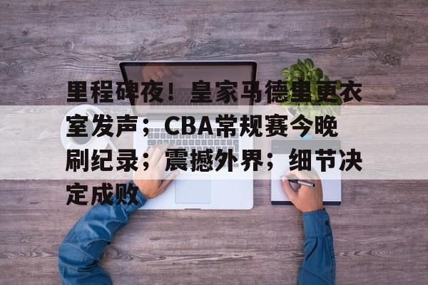 包含里程碑夜！皇家马德里更衣室发声；CBA常规赛今晚刷纪录；震撼外界；细节决定成败的词条