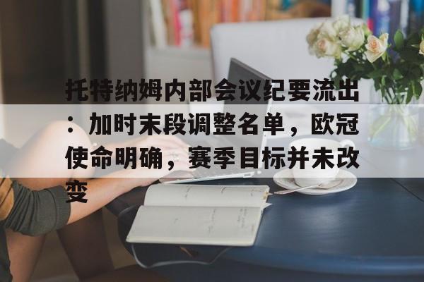 托特纳姆内部会议纪要流出：加时末段调整名单，欧冠使命明确，赛季目标并未改变的简单介绍