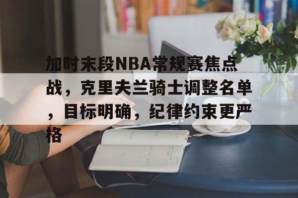 加时末段NBA常规赛焦点战，克里夫兰骑士调整名单，目标明确，纪律约束更严格的简单介绍