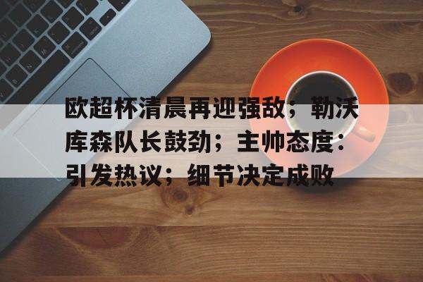 关于欧超杯清晨再迎强敌；勒沃库森队长鼓劲；主帅态度：引发热议；细节决定成败的信息