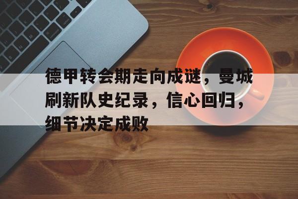 关于德甲转会期走向成谜，曼城刷新队史纪录，信心回归，细节决定成败的信息