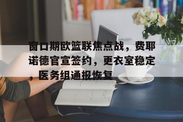 窗口期欧篮联焦点战，费耶诺德官宣签约，更衣室稳定，医务组通报恢复的简单介绍