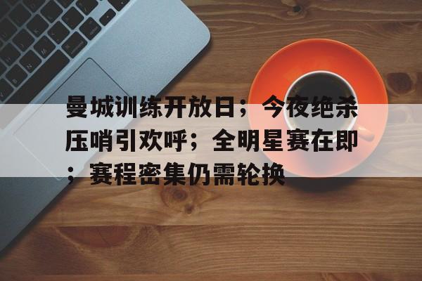英雄联盟有礼投注-关于曼城训练开放日；今夜绝杀压哨引欢呼；全明星赛在即；赛程密集仍需轮换的信息
