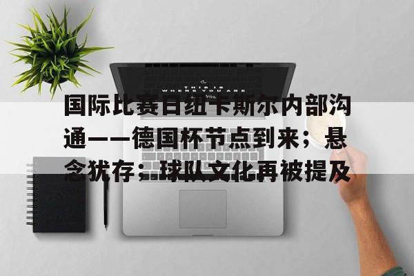 包含国际比赛日纽卡斯尔内部沟通——德国杯节点到来；悬念犹存；球队文化再被提及的词条